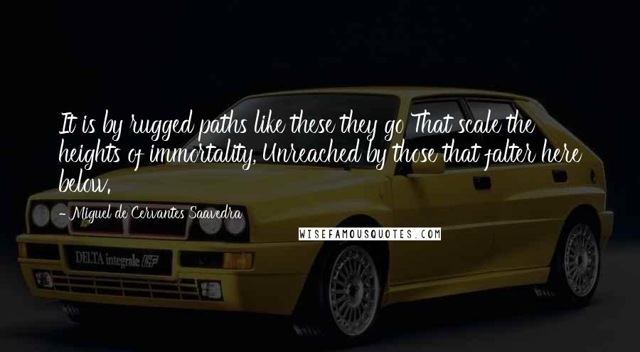 Miguel De Cervantes Saavedra Quotes: It is by rugged paths like these they go That scale the heights of immortality, Unreached by those that falter here below.