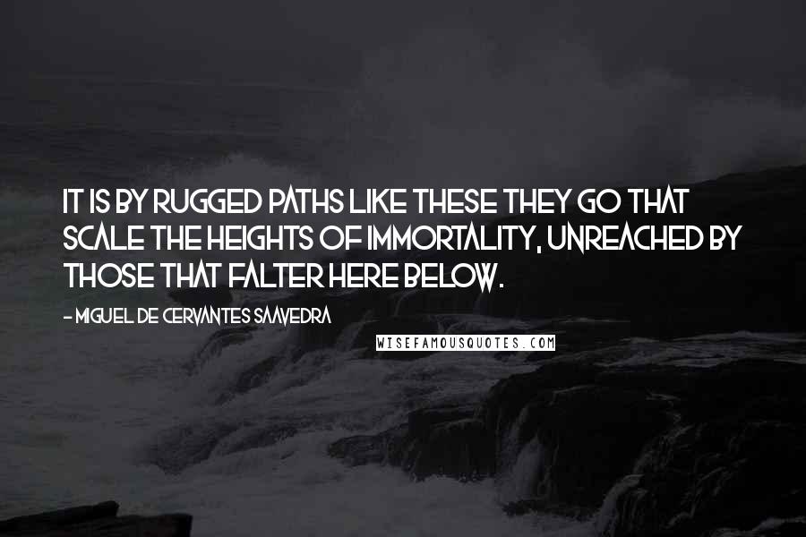 Miguel De Cervantes Saavedra Quotes: It is by rugged paths like these they go That scale the heights of immortality, Unreached by those that falter here below.