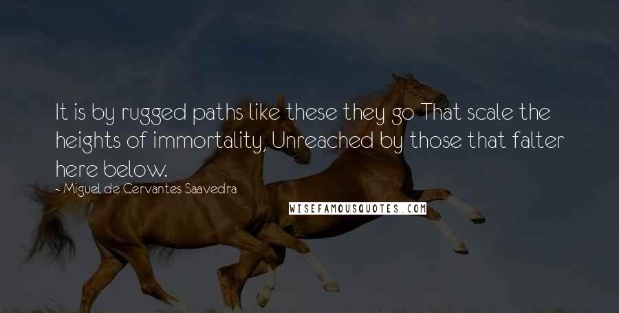 Miguel De Cervantes Saavedra Quotes: It is by rugged paths like these they go That scale the heights of immortality, Unreached by those that falter here below.