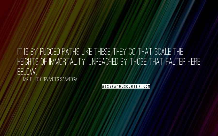 Miguel De Cervantes Saavedra Quotes: It is by rugged paths like these they go That scale the heights of immortality, Unreached by those that falter here below.