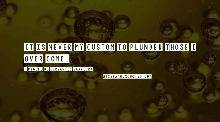 Miguel De Cervantes Saavedra Quotes: It is never my custom to plunder those I over come.