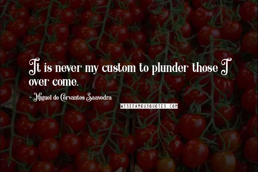 Miguel De Cervantes Saavedra Quotes: It is never my custom to plunder those I over come.