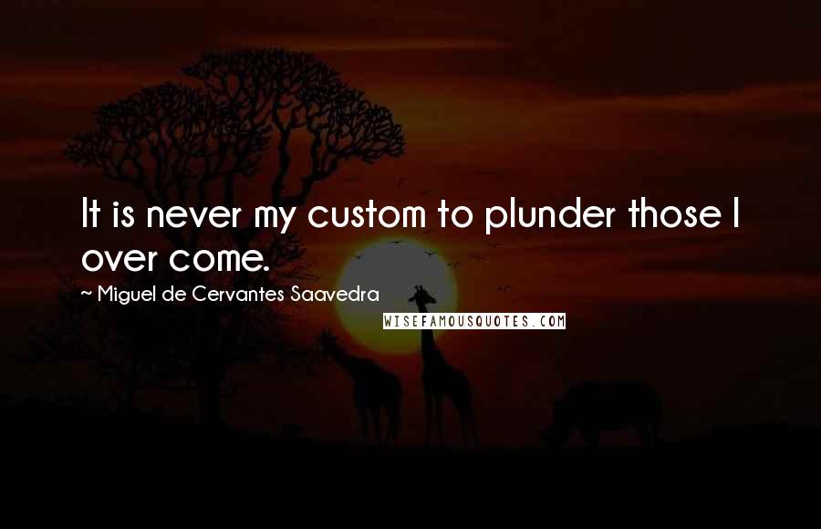 Miguel De Cervantes Saavedra Quotes: It is never my custom to plunder those I over come.