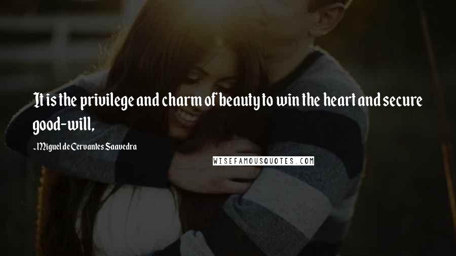 Miguel De Cervantes Saavedra Quotes: It is the privilege and charm of beauty to win the heart and secure good-will,