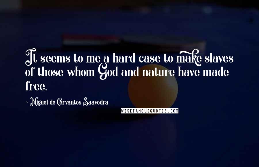 Miguel De Cervantes Saavedra Quotes: It seems to me a hard case to make slaves of those whom God and nature have made free.