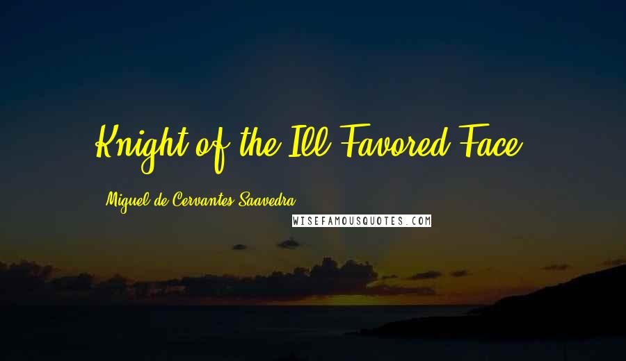 Miguel De Cervantes Saavedra Quotes: Knight of the Ill-Favored Face.