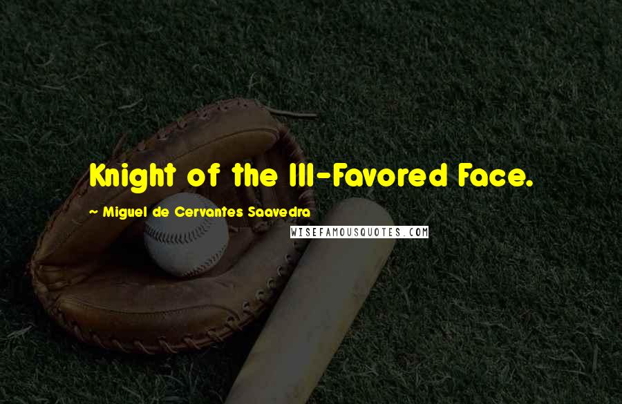 Miguel De Cervantes Saavedra Quotes: Knight of the Ill-Favored Face.