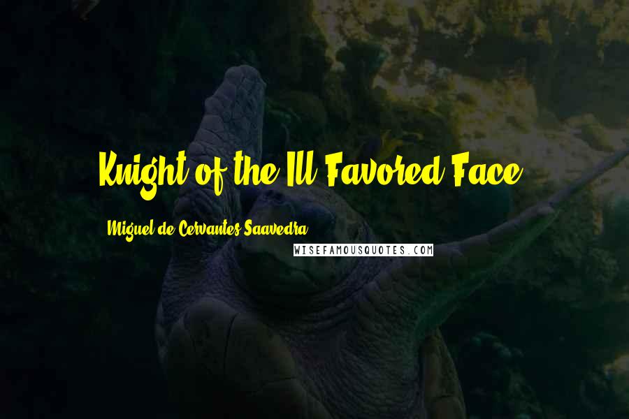 Miguel De Cervantes Saavedra Quotes: Knight of the Ill-Favored Face.