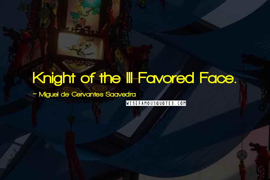 Miguel De Cervantes Saavedra Quotes: Knight of the Ill-Favored Face.