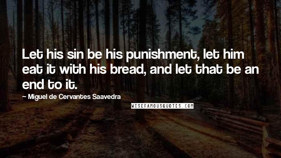 Miguel De Cervantes Saavedra Quotes: Let his sin be his punishment, let him eat it with his bread, and let that be an end to it.