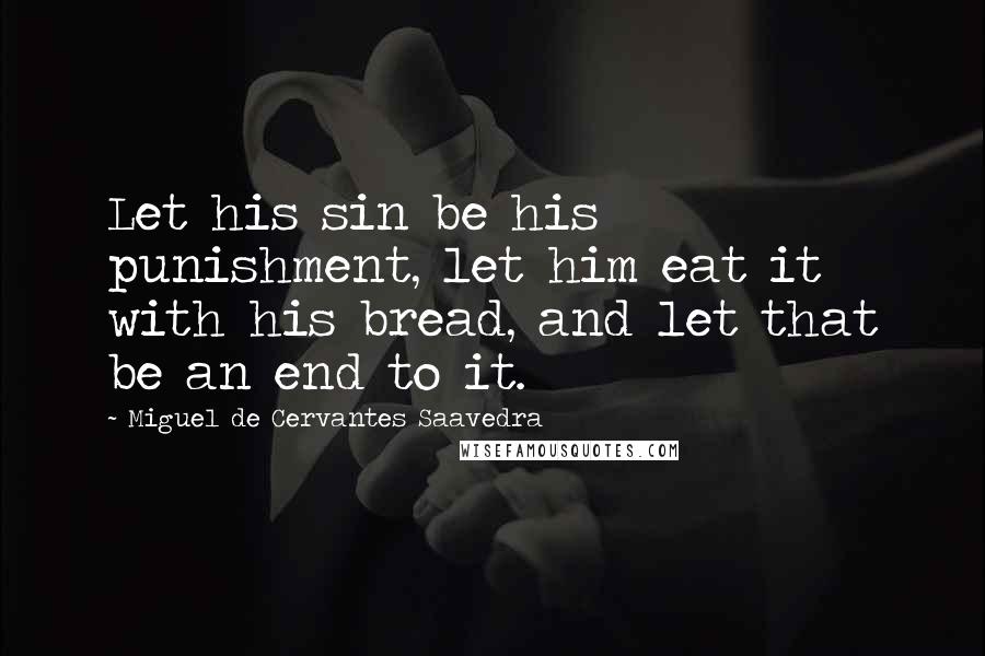 Miguel De Cervantes Saavedra Quotes: Let his sin be his punishment, let him eat it with his bread, and let that be an end to it.