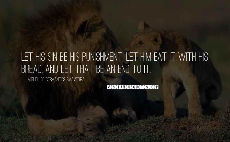 Miguel De Cervantes Saavedra Quotes: Let his sin be his punishment, let him eat it with his bread, and let that be an end to it.