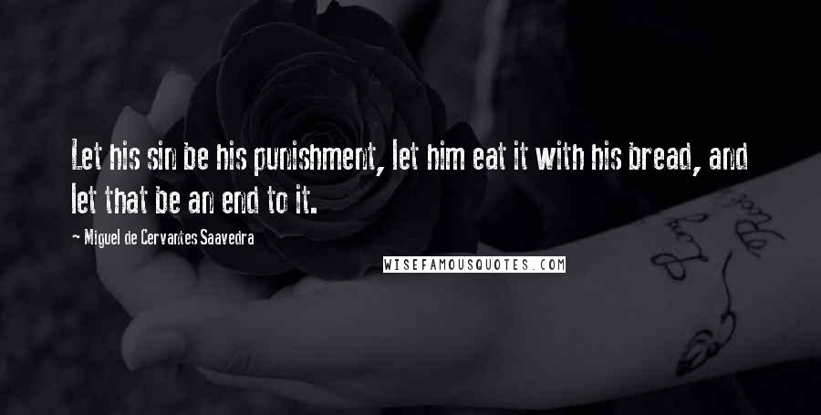 Miguel De Cervantes Saavedra Quotes: Let his sin be his punishment, let him eat it with his bread, and let that be an end to it.