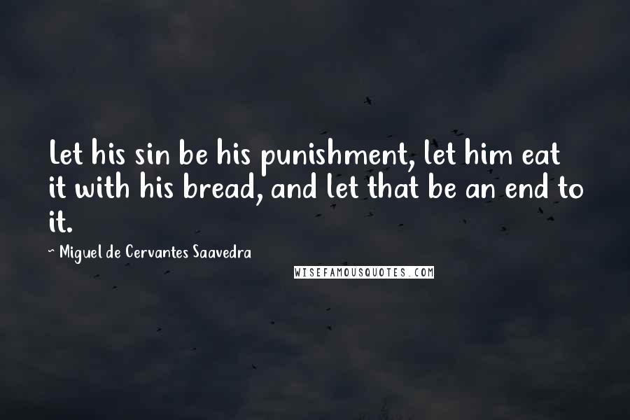 Miguel De Cervantes Saavedra Quotes: Let his sin be his punishment, let him eat it with his bread, and let that be an end to it.