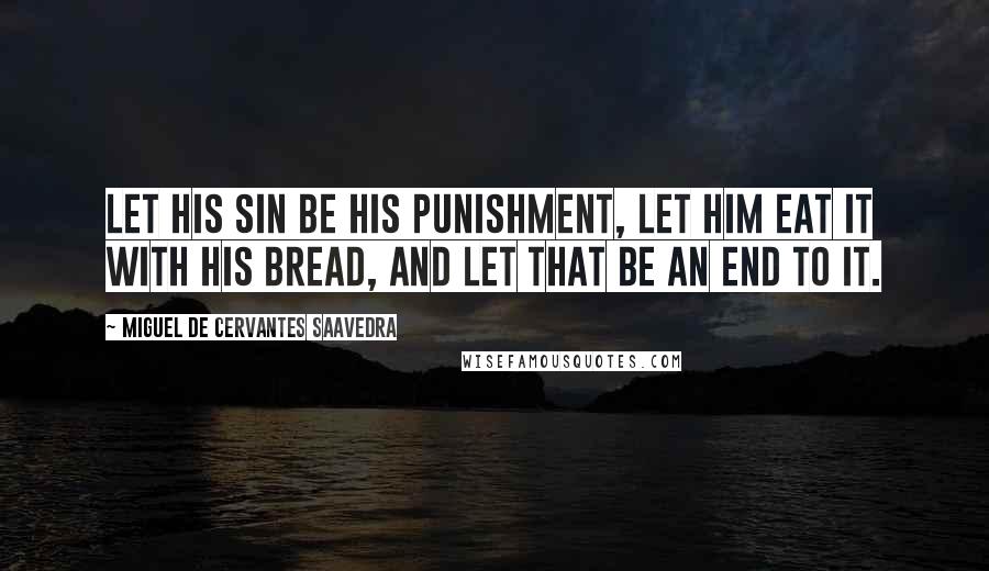 Miguel De Cervantes Saavedra Quotes: Let his sin be his punishment, let him eat it with his bread, and let that be an end to it.