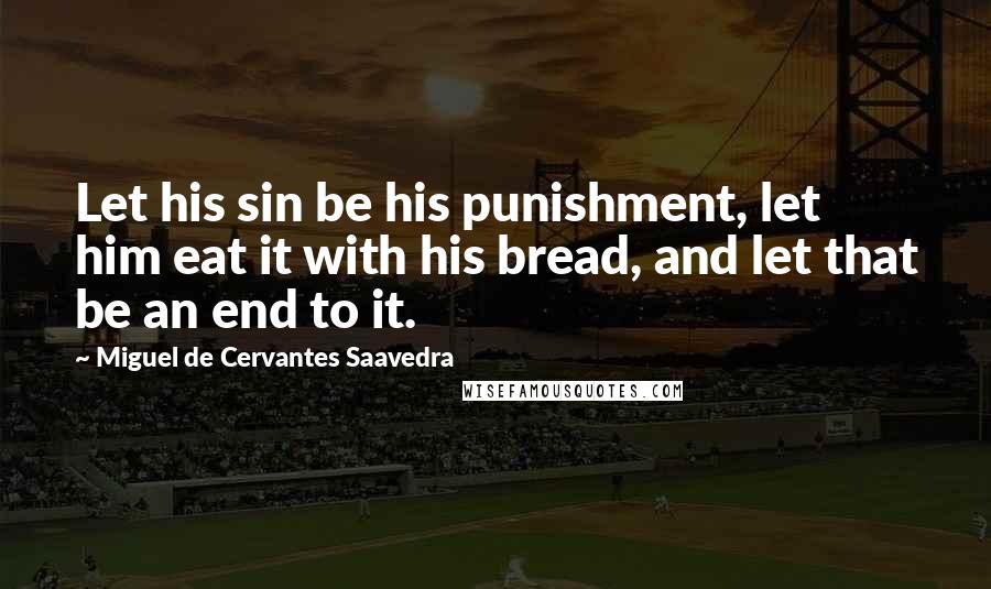 Miguel De Cervantes Saavedra Quotes: Let his sin be his punishment, let him eat it with his bread, and let that be an end to it.