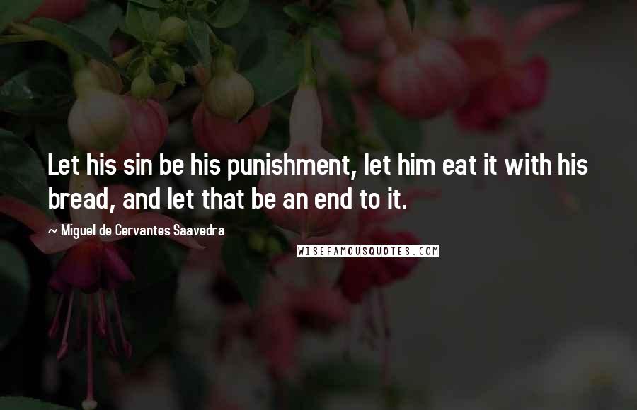 Miguel De Cervantes Saavedra Quotes: Let his sin be his punishment, let him eat it with his bread, and let that be an end to it.