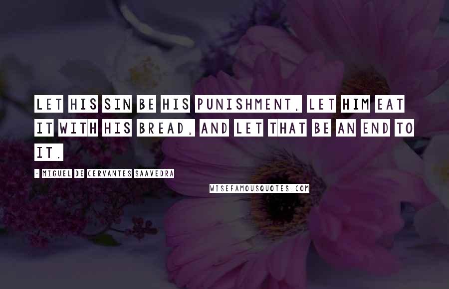 Miguel De Cervantes Saavedra Quotes: Let his sin be his punishment, let him eat it with his bread, and let that be an end to it.