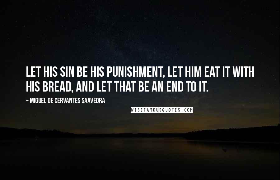 Miguel De Cervantes Saavedra Quotes: Let his sin be his punishment, let him eat it with his bread, and let that be an end to it.