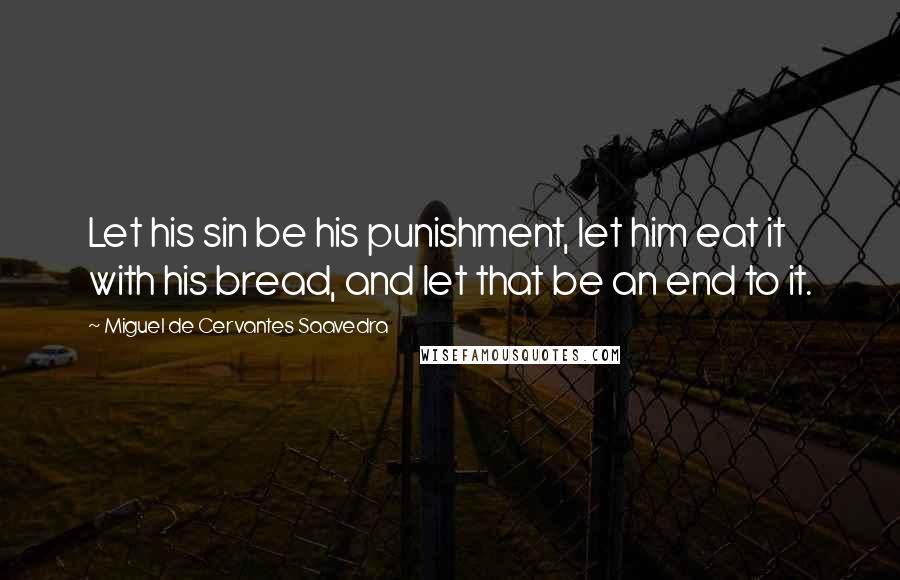 Miguel De Cervantes Saavedra Quotes: Let his sin be his punishment, let him eat it with his bread, and let that be an end to it.