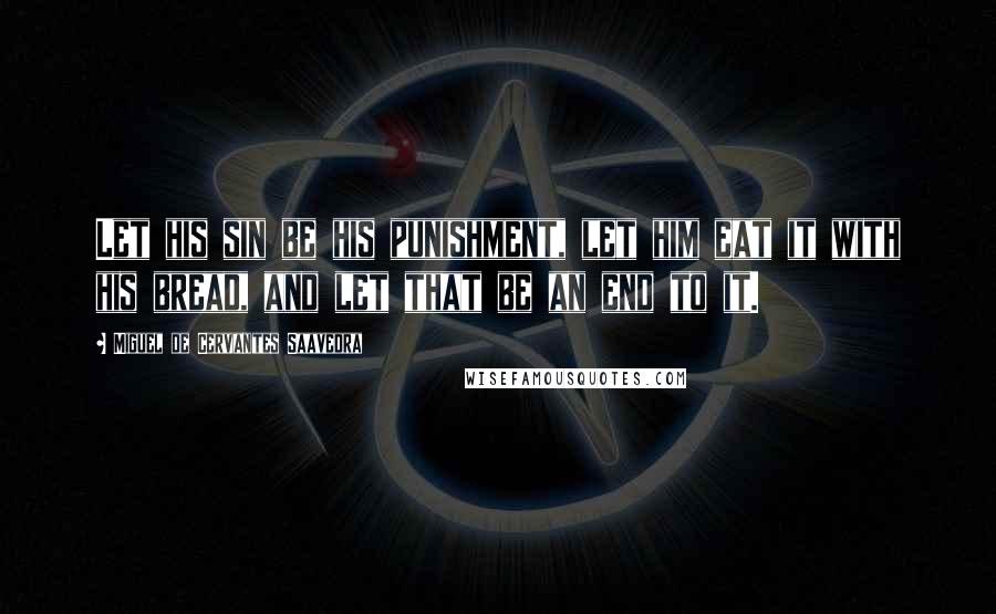 Miguel De Cervantes Saavedra Quotes: Let his sin be his punishment, let him eat it with his bread, and let that be an end to it.