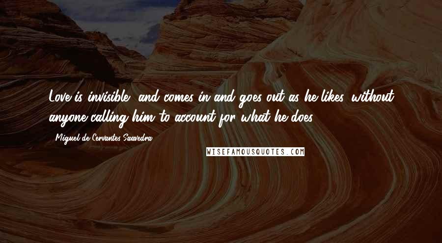 Miguel De Cervantes Saavedra Quotes: Love is invisible, and comes in and goes out as he likes, without anyone calling him to account for what he does.