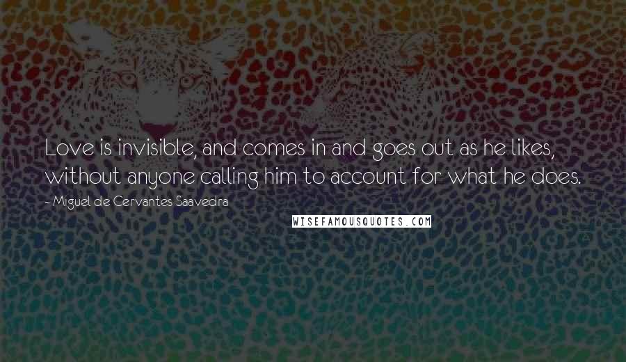 Miguel De Cervantes Saavedra Quotes: Love is invisible, and comes in and goes out as he likes, without anyone calling him to account for what he does.