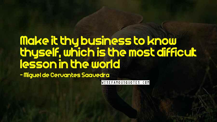 Miguel De Cervantes Saavedra Quotes: Make it thy business to know thyself, which is the most difficult lesson in the world