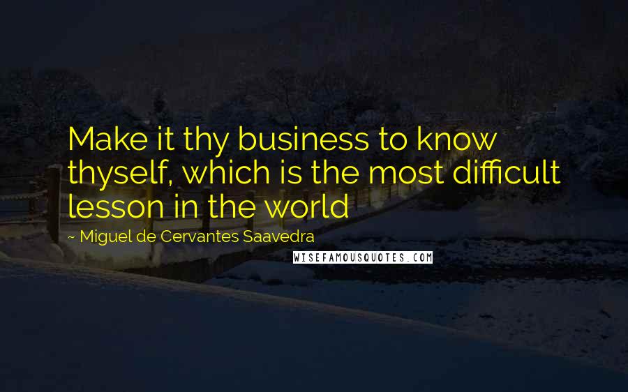 Miguel De Cervantes Saavedra Quotes: Make it thy business to know thyself, which is the most difficult lesson in the world