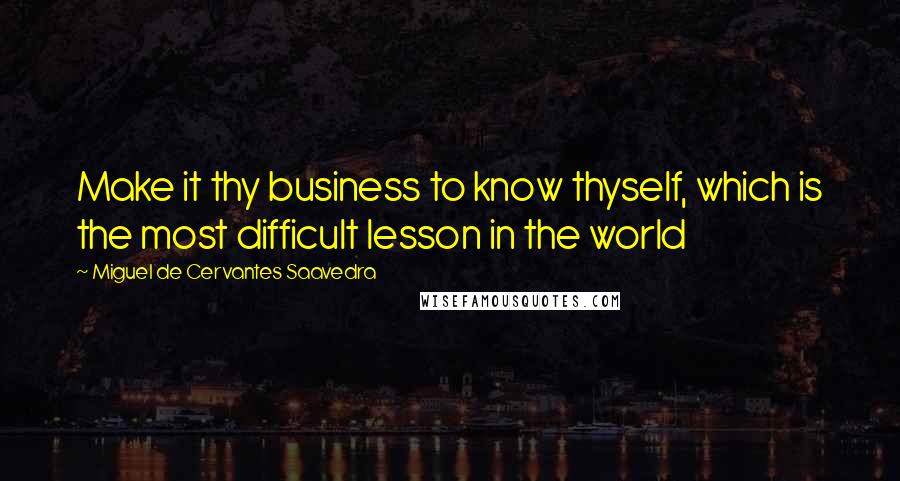 Miguel De Cervantes Saavedra Quotes: Make it thy business to know thyself, which is the most difficult lesson in the world