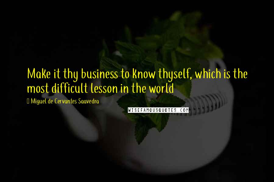 Miguel De Cervantes Saavedra Quotes: Make it thy business to know thyself, which is the most difficult lesson in the world