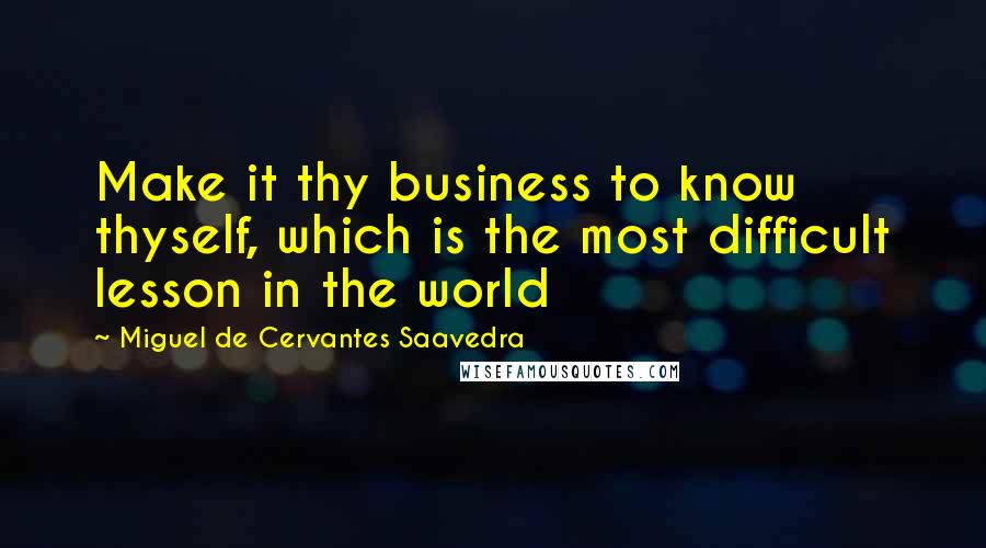 Miguel De Cervantes Saavedra Quotes: Make it thy business to know thyself, which is the most difficult lesson in the world