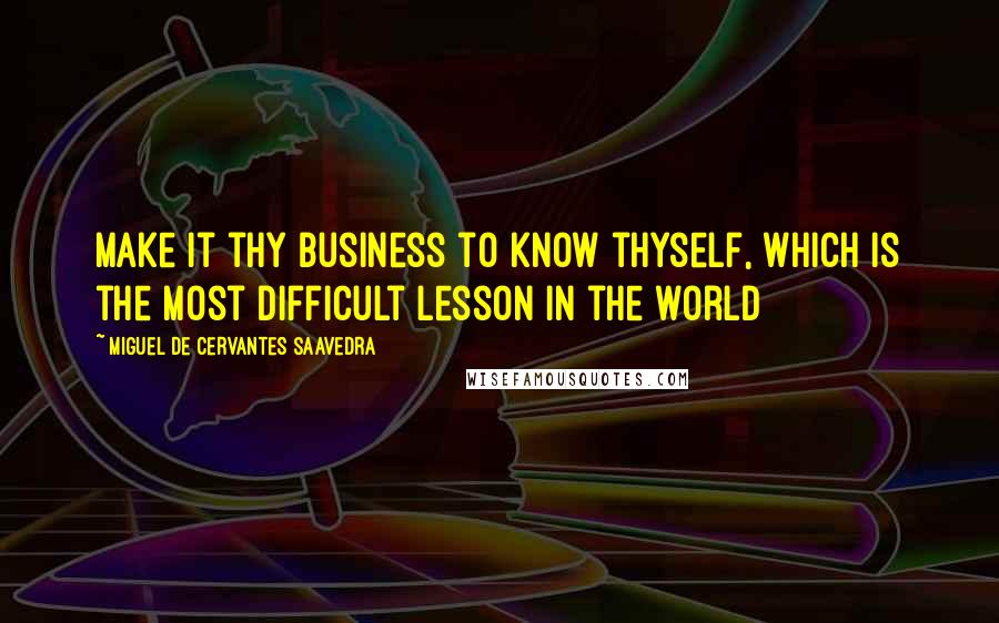 Miguel De Cervantes Saavedra Quotes: Make it thy business to know thyself, which is the most difficult lesson in the world