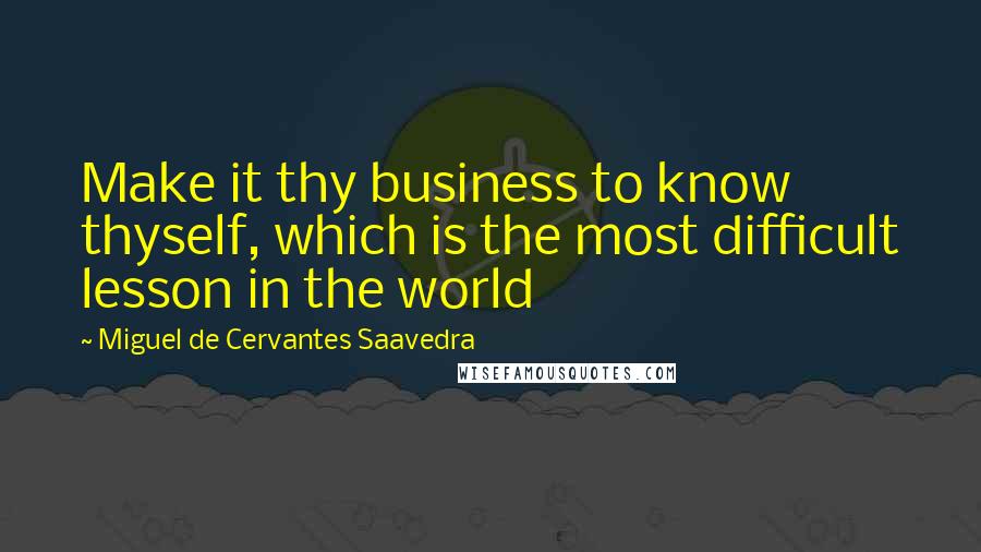 Miguel De Cervantes Saavedra Quotes: Make it thy business to know thyself, which is the most difficult lesson in the world