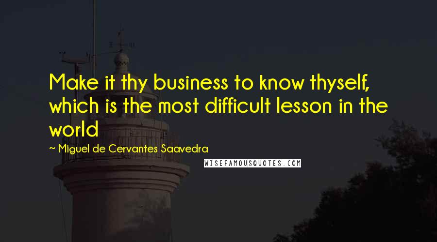 Miguel De Cervantes Saavedra Quotes: Make it thy business to know thyself, which is the most difficult lesson in the world