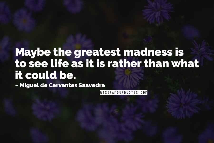 Miguel De Cervantes Saavedra Quotes: Maybe the greatest madness is to see life as it is rather than what it could be.