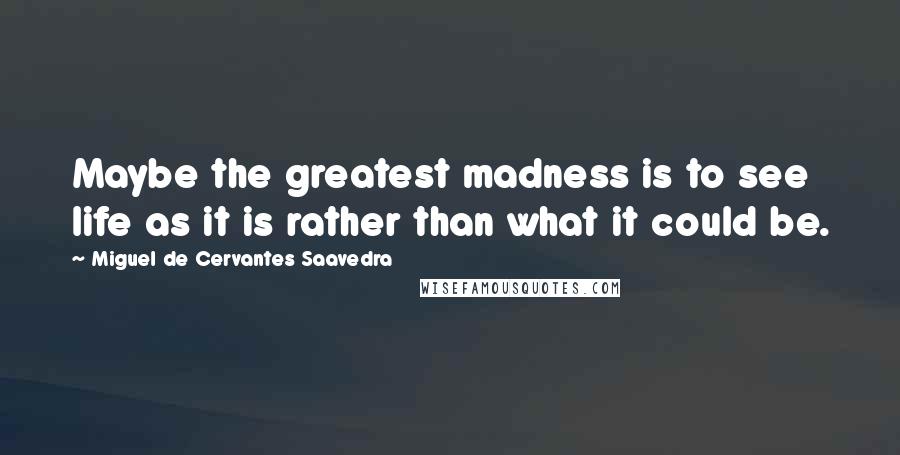 Miguel De Cervantes Saavedra Quotes: Maybe the greatest madness is to see life as it is rather than what it could be.