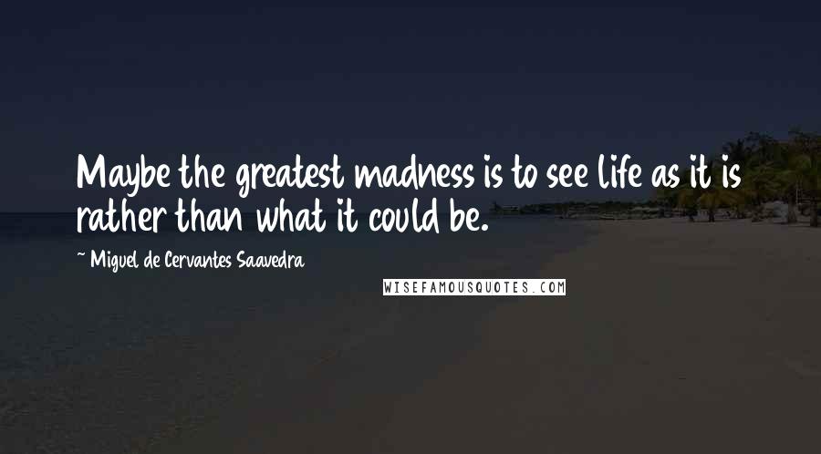 Miguel De Cervantes Saavedra Quotes: Maybe the greatest madness is to see life as it is rather than what it could be.