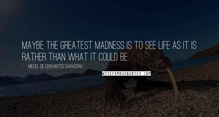 Miguel De Cervantes Saavedra Quotes: Maybe the greatest madness is to see life as it is rather than what it could be.