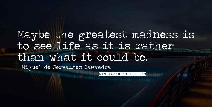 Miguel De Cervantes Saavedra Quotes: Maybe the greatest madness is to see life as it is rather than what it could be.