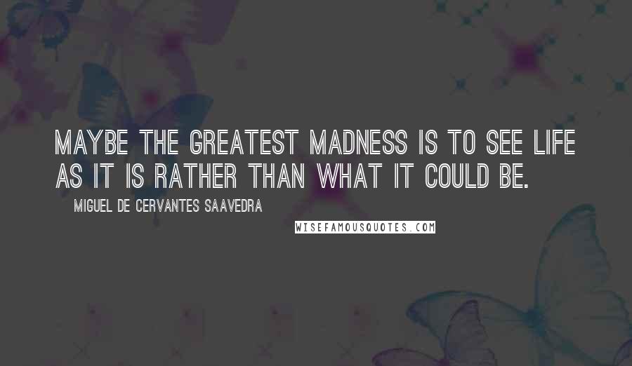 Miguel De Cervantes Saavedra Quotes: Maybe the greatest madness is to see life as it is rather than what it could be.