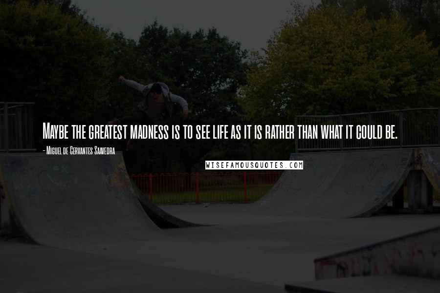 Miguel De Cervantes Saavedra Quotes: Maybe the greatest madness is to see life as it is rather than what it could be.