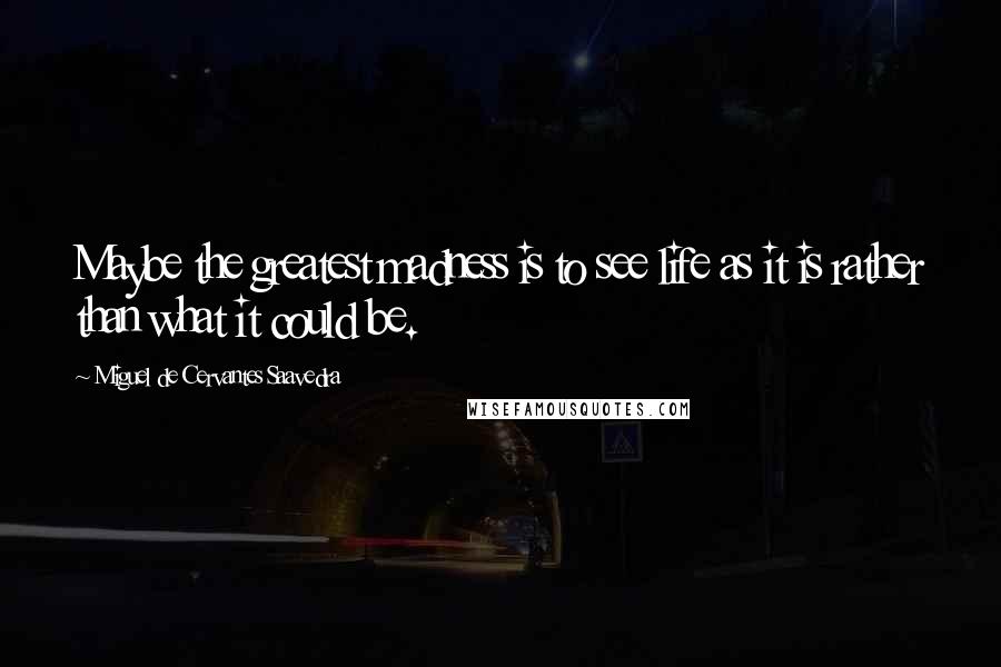 Miguel De Cervantes Saavedra Quotes: Maybe the greatest madness is to see life as it is rather than what it could be.