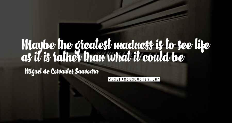 Miguel De Cervantes Saavedra Quotes: Maybe the greatest madness is to see life as it is rather than what it could be.