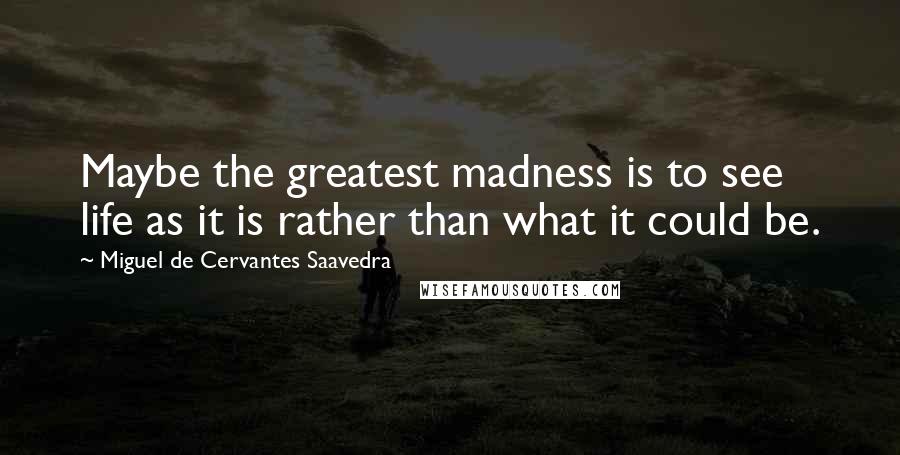 Miguel De Cervantes Saavedra Quotes: Maybe the greatest madness is to see life as it is rather than what it could be.