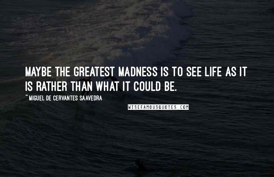 Miguel De Cervantes Saavedra Quotes: Maybe the greatest madness is to see life as it is rather than what it could be.