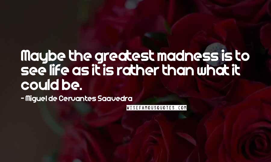Miguel De Cervantes Saavedra Quotes: Maybe the greatest madness is to see life as it is rather than what it could be.