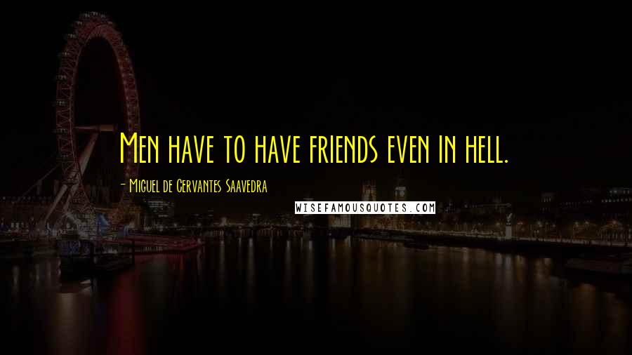 Miguel De Cervantes Saavedra Quotes: Men have to have friends even in hell.