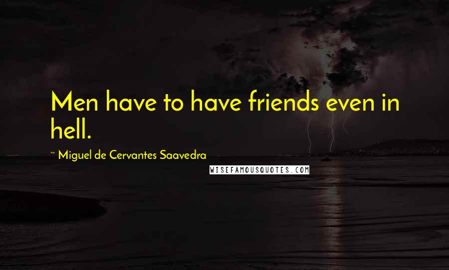 Miguel De Cervantes Saavedra Quotes: Men have to have friends even in hell.