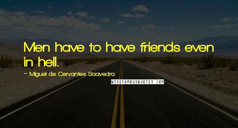 Miguel De Cervantes Saavedra Quotes: Men have to have friends even in hell.